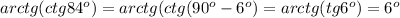 arctg(ctg84 ^{o} )=arctg(ctg(90 ^{o}-6 ^{o})=arctg(tg6 ^{o})=6^{o}