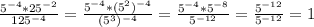 \frac{ 5^{-4}* 25^{-2} }{ 125^{-4} } = \frac{5^{-4}*( 5^{2})^{-4} }{ (5^{3})^{-4} } = \frac{5^{-4}* 5^{-8} }{ 5^{-12} } = \frac{ 5^{-12} }{5^{-12}} = 1