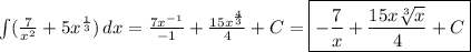 \int\limits( { \frac{7}{x^2} +5x^{ \frac{1}{3} })} \, dx = \frac{7x^{-1}}{-1} + \frac{15x^{ \frac{4}{3} }}{4}+C= \boxed{-\frac{7}{x} + \frac{15x \sqrt[3]{x} }{4} +C}