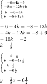 \left \{ {{-6=4k+b} \atop {-8=-12k+b}} \right. \\ \left \{ {{b=-6-4k} \atop {b=-8+12k}} \right. \\ \\ -6-4k=-8+12k \\ -4k-12k=-8+6 \\ -16k=-2 \\ k= \frac{1}{8} \\ \\ \left \{ {{k= \frac{1}{8} } \atop {b=-6-4* \frac{1}{8} }} \right. \\ \left \{ {{k= \frac{1}{8} } \atop {b=-6 \frac{1}{2} }} \right. \\ \\ y= \frac{1}{8}x-6 \frac{1}{2}