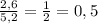 \frac{2,6}{5,2}= \frac{1}{2}=0,5