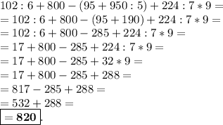 102:6+800-(95+950:5)+224:7*9= \\ =102:6+800-(95+190)+224:7*9= \\ =102:6+800-285+224:7*9= \\ =17+800-285+224:7*9= \\ =17+800-285+32*9= \\ =17+800-285+288= \\ =817-285+288= \\ =532+288= \\ \boxed{\bold{=820}}.