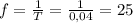 f= \frac{1}{T} = \frac{1}{0,04} =25