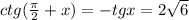 ctg( \frac{ \pi }{2}+x)=-tgx=2 \sqrt{6}