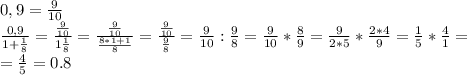 0,9= \frac{9}{10} \\ \frac{0,9}{1+ \frac{1}{8} } =\frac{\frac{9}{10}}{1 \frac{1}{8} } =\frac{\frac{9}{10}}{ \frac{8*1+1}{8} } =\frac{\frac{9}{10}}{ \frac{9}{8} } =\frac{9}{10}: \frac{9}{8}=\frac{9}{10}* \frac{8}{9}= \frac{9}{2*5}* \frac{2*4}{9}=\frac{1}{5}* \frac{4}{1}= \\ = \frac{4}{5} =0.8