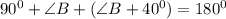 90^0+\angle B + (\angle B+40^0)=180^0