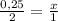 \frac{0,25}{2} = \frac{x}{1}