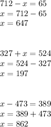 712-x=65 \\ x=712-65 \\ x=647 \\ \\ \\ 327+x=524 \\ x=524-327 \\ x=197 \\ \\ \\ x-473=389 \\ x=389+473 \\ x=862