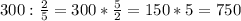 300: \frac{2}{5} =300* \frac{5}{2} =150*5=750