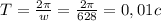 T= \frac{2 \pi }{w} = \frac{2 \pi }{628} =0,01c