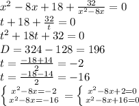 x^{2} -8x+18+ \frac{32}{ x^{2} -8x} =0 \\ &#10;t+18+ \frac{32}{t} =0 \\ &#10;t^2+18t+32=0 \\ &#10;D=324-128=196 \\ &#10;t= \frac{-18+14}{2}=-2 \\ &#10;t= \frac{-18-14}{2}=-16 \\ &#10; \left \{ {{ x^{2} -8x=-2} \atop { x^{2} -8x=-16}} \right.= \left \{ {{ x^{2} -8x+2=0} \atop { x^{2} -8x+16=0}} \right.&#10;&#10;