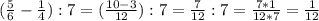 ( \frac{5}{6} - \frac{1}{4} ):7=( \frac{10-3}{12}):7= \frac{7}{12}:7= \frac{7*1}{12*7} = \frac{1}{12}