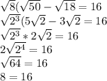 \sqrt{8}( \sqrt{50}- \sqrt{18}=16 \\ \sqrt{2^3}(5 \sqrt{2}-3 \sqrt{2}=16 \\ \sqrt{2^3}*2 \sqrt{2}=16 \\ 2 \sqrt{2^4}=16 \\ \sqrt{64}=16 \\ 8=16