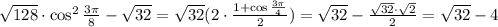 \sqrt{128} \cdot \cos^2 \frac{3 \pi }{8} - \sqrt{32} = \sqrt{32} (2\cdot \frac{1+\cos\frac{3 \pi }{4}}{2} )= \sqrt{32} - \frac{ \sqrt{32}\cdot \sqrt{2} }{2} = \sqrt{32} -4