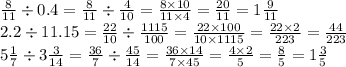 \frac{8}{11} \div 0.4 = \frac{8}{11} \div \frac{4}{10} = \frac{8 \times 10}{11 \times 4} = \frac{20}{11} = 1 \frac{9}{11} \\ 2.2 \div 11.15 = \frac{22}{10} \div \frac{1115}{100} = \frac{22 \times 100}{10 \times 1115} = \frac{22 \times 2}{223} = \frac{44}{223} \\ 5 \frac{1}{7} \div 3 \frac{3}{14} = \frac{36}{7} \div \frac{45}{14} = \frac{36 \times 14}{7 \times 45} = \frac{4 \times 2}{5} = \frac{8}{5} = 1 \frac{3}{5}