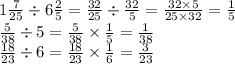 1 \frac{7}{25} \div 6 \frac{2}{5} = \frac{32}{25} \div \frac{32}{5} = \frac{32 \times 5}{25 \times 32} = \frac{1}{5} \\ \frac{5}{38} \div 5 = \frac{5}{38} \times \frac{1}{5} = \frac{1}{38} \\ \frac{18}{23} \div 6 = \frac{18}{23} \times \frac{1}{6} = \frac{3}{23}