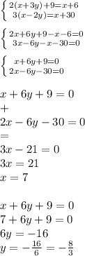 \left \{ {{2(x+3y)+9=x+6} \atop {3(x-2y)=x+30}} \right. \\ \\ \left \{ {{2x+6y+9-x-6=0} \atop {3x-6y-x-30=0}} \right. \\ \\ \left \{ {{x+6y+9=0} \atop {2x-6y-30=0}} \right. \\ \\ x+6y+9=0 \\ + \\ 2x-6y-30=0 \\ = \\ 3x-21=0 \\ 3x=21 \\ x=7 \\ \\ x+6y+9=0 \\ 7+6y+9=0 \\ 6y=-16 \\ y=- \frac{16}{6} =- \frac{8}{3}