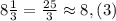 8\frac{1}{3}= \frac{25}{3}\approx 8,(3)