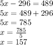 5 x-296 =489 \\ 5x = 489 +296 \\ 5x=785 \\ x= \frac{785}{5} \\ x=157