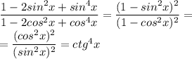 \dfrac{1-2sin^2x+sin^4x}{1-2cos^2x+cos^4x}= \dfrac{(1-sin^2x)^2}{(1-cos^2x)^2}= \\ = \dfrac{(cos^2x)^2}{(sin^2x)^2}=ctg^4x