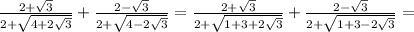 \frac{2+ \sqrt{3} }{2+ \sqrt{4+2 \sqrt{3} } } + \frac{2- \sqrt{3} }{2+ \sqrt{4-2 \sqrt{3} } }= \frac{2+ \sqrt{3} }{2+ \sqrt{1+3+2 \sqrt{3} } } + \frac{2- \sqrt{3} }{2+ \sqrt{1+3-2 \sqrt{3} } }=