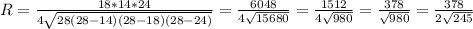 R= \frac{18*14*24}{4 \sqrt{28(28-14)(28-18)(28-24)}} = \frac{6048}{4 \sqrt{15680} }= \frac{1512}{4 \sqrt{980} } = \frac{378}{ \sqrt{980} } = \frac{378}{2 \sqrt{245} }