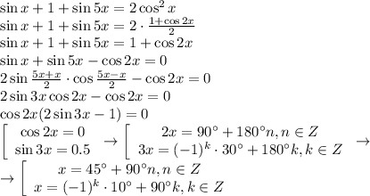 \sin x+1+\sin 5x=2\cos^2x\\ \sin x+1+\sin 5x=2\cdot \frac{1+\cos2 x }{2} \\ \sin x+1+\sin 5x=1+\cos2x\\ \sin x+\sin 5x-\cos 2x=0 \\ 2\sin \frac{5x+x}{2}\cdot \cos \frac{5x-x}{2} -\cos 2x=0\\ 2\sin 3x\cos 2x-\cos 2x=0 \\ \cos2x(2\sin 3x-1)=0 \\ \left[\begin{array}{ccc}\cos 2x=0 \\ \sin 3x=0.5\end{array}\right \to \left[\begin{array}{ccc}2x=90а+180аn,n \in Z\\ 3x=(-1)^k\cdot 30а+180а k,k \in Z\end{array}\right \to \\ \to \left[\begin{array}{ccc}x=45а+90аn,n \in Z\\ x=(-1)^k\cdot 10а+90аk,k \in Z\end{array}\right