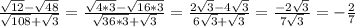 \frac{ \sqrt{12} - \sqrt{48} }{ \sqrt{108} + \sqrt{3} } = \frac{ \sqrt{4*3} - \sqrt{16*3} }{ \sqrt{36*3} + \sqrt{3} } = \frac{ 2\sqrt{3} - 4\sqrt{3} }{ 6\sqrt{3} + \sqrt{3} } = \frac{-2 \sqrt{3} }{7 \sqrt{3} } =- \frac{2}{7}