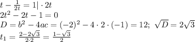 t- \frac{1}{2t}=1|\cdot 2t \\ 2t^2-2t-1=0 \\ D=b^2-4ac=(-2)^2-4\cdot 2\cdot (-1)=12;\,\, \sqrt{D} =2 \sqrt{3} \\ t_1= \frac{2-2 \sqrt{3} }{2\cdot 2} = \frac{1- \sqrt{3} }{2}