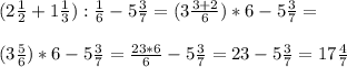 (2 \frac{1}{2} +1 \frac{1}{3} ): \frac{1}{6} -5 \frac{3}{7} =( 3 \frac{3+2}{6})*6-5 \frac{3}{7}= \\ \\ (3 \frac{5}{6})*6-5 \frac{3}{7}= \frac{23*6}{6}-5 \frac{3}{7} =23-5 \frac{3}{7}=17 \frac{4}{7}