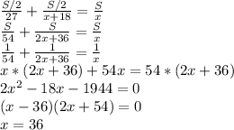 \frac{S/2}{27}+\frac{S/2}{x+18}=\frac{S}{x}\\\frac{S}{54}+\frac{S}{2x+36}=\frac{S}{x}\\\frac{1}{54}+\frac{1}{2x+36}=\frac{1}{x}\\x*(2x+36)+54x=54*(2x+36)\\2x^2-18x-1944=0\\(x-36)(2x+54)=0\\x=36