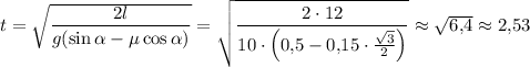 t = \sqrt{\dfrac{2l}{g(\sin \alpha - \mu \cos \alpha)}} = \sqrt{\dfrac{2\cdot 12}{10 \cdot \left(0{,}5 - 0{,}15 \cdot \frac{\sqrt{3}}{2}\right)}} \approx \sqrt{6{,}4} \approx 2{,}53