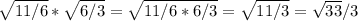 \sqrt{11/6} * \sqrt{6/3} = \sqrt{11/6*6/3} = \sqrt{11/3} = \sqrt{33} /3