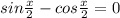 sin \frac{x}{2} -cos \frac{x}{2} =0