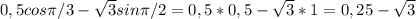 0,5cos \pi /3- \sqrt{3}sin \pi /2=0,5*0,5- \sqrt{3}*1=0,25- \sqrt{3}