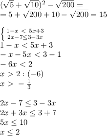 (\sqrt 5+ \sqrt{10})^2-\sqrt{ 200}= \\=5+\sqrt{200}+10-\sqrt{200}=15 \\ \\ \left \{ {{1-x\ \textless \ 5x+3} \atop {2x-7 \leq 3-3x}} \right. \\1-x\ \textless \ 5x+3\\-x-5x\ \textless \ 3-1 \\-6x\ \textless \ 2 \\x\ \textgreater \ 2:(-6) \\x\ \textgreater \ - \frac{1}{3} \\ \\2x-7 \leq 3-3x \\2x+3x \leq 3+7 \\5x \leq 10 \\x \leq 2