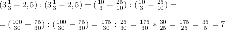 (3 \frac{1}{3} +2,5):(3 \frac{1}{3} -2,5)=( \frac{10}{3} + \frac{25}{10} ):(\frac{10}{3} - \frac{25}{10})=\\\\&#10;=( \frac{100}{30} + \frac{75}{30} ):( \frac{100}{30}- \frac{75}{30} )= \frac{175}{30}: \frac{25}{30} =&#10; \frac{175}{30}* \frac{30}{25}= \frac{175}{25}= \frac{35}{5}=7\\\\&#10;