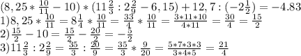 (8,25* \frac{10}{11} -10)*(11 \frac{2}{3}:2 \frac{2}{9}-6,15)+12,7:(-2 \frac{1}{2})=-4.83\\&#10;1) 8,25*\frac{10}{11}=8\frac{1}{4}*\frac{10}{11}= \frac{33}{4}*\frac{10}{11}=\frac{3*11*10}{4*11}=\frac{30}{4}=\frac{15}{2}\\&#10; 2) \frac{15}{2}-10=\frac{15}{2}-\frac{20}{2}=-\frac{5}{2}\\&#10; 3) 11 \frac{2}{3}:2\frac{2}{9}= \frac{35}{3}:\frac{20}{9}= \frac{35}{3}*\frac{9}{20}= \frac{5*7*3*3}{3*4*5}= \frac{21}{4}\\&#10;