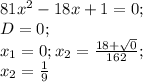 81x^2-18x+1=0; \\&#10;D=0; \\ &#10;x_1=0;x_2= \frac{18+ \sqrt{0} }{162}; \\&#10;x_2= \frac{1}{9}