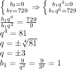 \left \{ {b_3=9} \atop {b_7=729}} \right. \Rightarrow&#10;\left \{ {b_1q^2=9} \atop {b_1q^6=729}} \right. &#10;\\\&#10; \frac{b_1q^6}{b_1q^2}= \frac{729}{9} &#10;\\\&#10;q^4=81&#10;\\\&#10;q=\pm \sqrt[4]{81} &#10;\\\&#10;q=\pm3&#10;\\\&#10;b_1= \frac{9}{q^2} = \frac{9}{3^2} =1