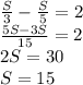 \frac{S}{3}- \frac{S}{5}=2 \\ \frac{5S-3S}{15}=2 \\ 2S=30 \\ S=15