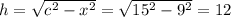 h= \sqrt{c^2-x^2} = \sqrt{15^2-9^2}=12