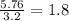 \frac{5.76}{3.2}=1.8