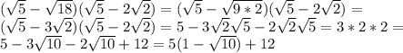 ( \sqrt{5}- \sqrt{18})( \sqrt{5} -2 \sqrt{2})=( \sqrt{5}- \sqrt{9*2})( \sqrt{5}-2 \sqrt{2})= \\ ( \sqrt{5}-3 \sqrt{2})( \sqrt{5}-2 \sqrt{2})=5-3 \sqrt{2} \sqrt{5}-2 \sqrt{2} \sqrt{5}=3*2*2= \\ 5-3 \sqrt{10}-2 \sqrt{10}+12=5(1- \sqrt{10})+12