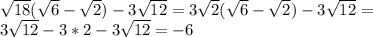 \sqrt{18}( \sqrt{6}- \sqrt{2})-3 \sqrt{12}=3 \sqrt{2}( \sqrt{6}- \sqrt{2})-3 \sqrt{12}= \\ 3 \sqrt{12}-3*2-3 \sqrt{12}=-6