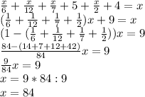 \frac{x}{6}+\frac{x}{12}+\frac{x}{7}+5+\frac{x}{2}+4 = x\\&#10;(\frac{1}{6}+\frac{1}{12}+\frac{1}{7}+\frac{1}{2})x+9 = x\\&#10;(1-(\frac{1}{6}+\frac{1}{12}+\frac{1}{7}+\frac{1}{2}))x = 9\\&#10;\frac{84-(14+7+12+42)}{84}x = 9\\&#10;\frac{9}{84}x = 9\\&#10;x = 9 * 84 : 9\\&#10;x=84&#10;