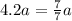 4.2a= \frac{7}{7}a