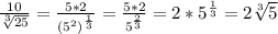 \frac{10}{ \sqrt[3]{25}}= \frac{5*2}{ (5^{2})^{ \frac{1}{3} }}= \frac{5*2}{5^{ \frac{2}{3}}}=2*5^{ \frac{1}{3}}= 2 \sqrt[3]{5}