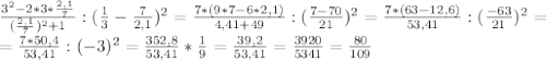 \frac{ 3^{2} -2*3* \frac{2,1}{7} }{( \frac{2,1}{7} ) ^{2} +1}: ( \frac{1}{3} - \frac{7}{2,1} )^{2} = \frac{7*(9*7-6*2,1)}{4,41+49} :( \frac{7-70}{21} )^2= \frac{7*(63-12,6)}{53,41} :( \frac{-63}{21}) ^2= \\ =\frac{7*50,4}{53,41} :(-3)^2= \frac{352,8}{53,41}* \frac{1}{9} = \frac{39,2}{53,41}= \frac{3920}{5341}= \frac{80}{109}