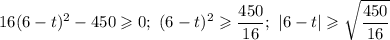 \displaystyle 16(6-t)^2-450\geqslant 0; \ (6-t)^2\geqslant \frac{450}{16} ; \ |6-t|\geqslant \sqrt{ \frac{450}{16} }